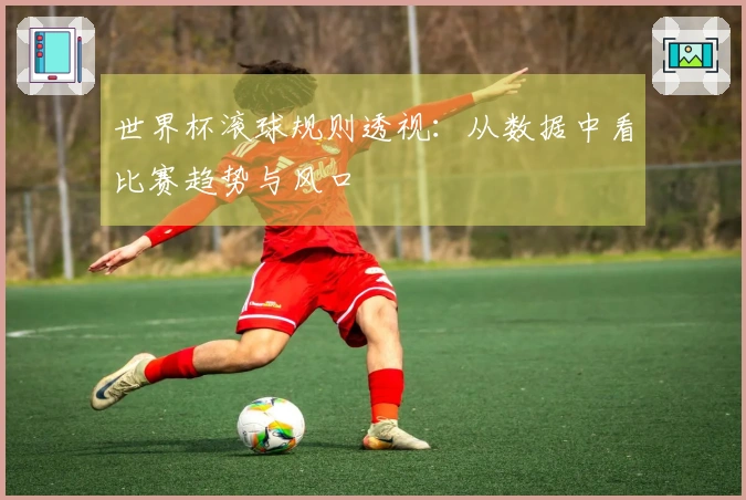 世界杯滚球规则透视:从数据中看比赛趋势与风口