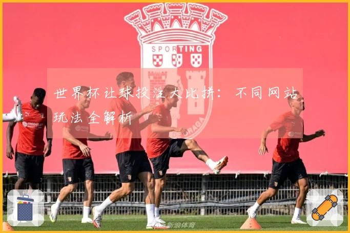 世界杯让球投注大比拼:不同网站玩法全解析