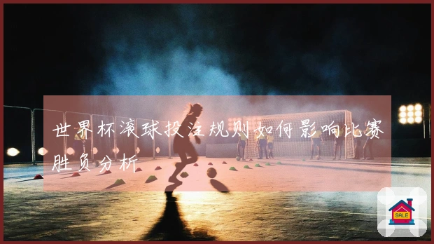 世界杯滚球投注规则如何影响比赛胜负分析
