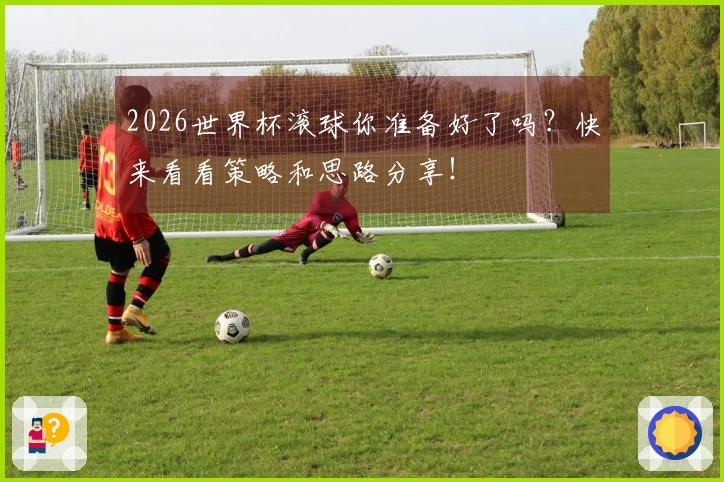 2026世界杯滚球你准备好了吗？快来看看策略和思路分享！