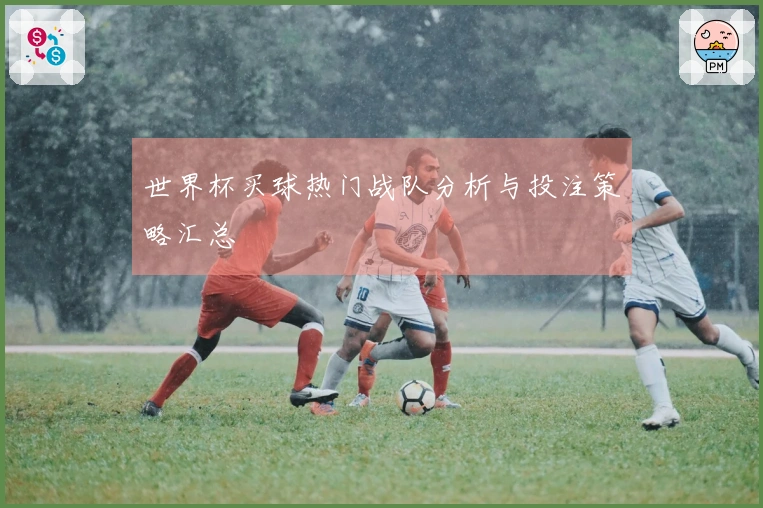 世界杯买球热门战队分析与投注策略汇总