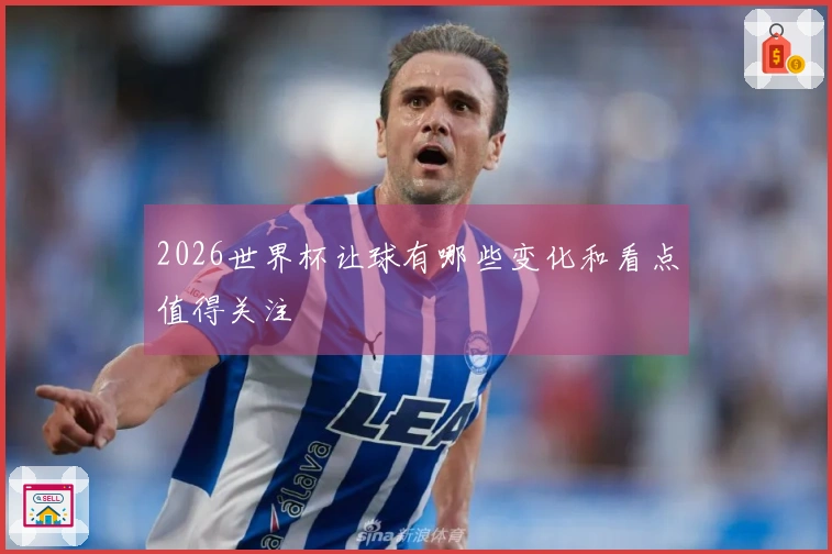 2026世界杯让球有哪些变化和看点值得关注