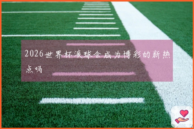 2026世界杯滚球会成为博彩的新热点吗