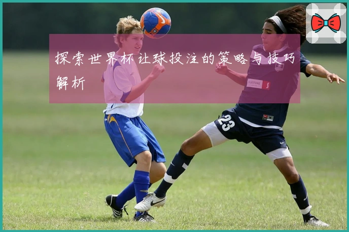 探索世界杯让球投注的策略与技巧解析