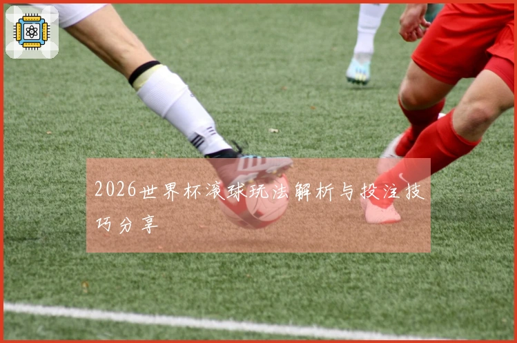 2026世界杯滚球玩法解析与投注技巧分享