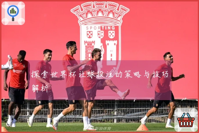 探索世界杯让球投注的策略与技巧解析