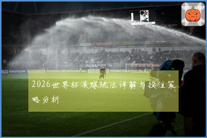2026世界杯滚球玩法详解与投注策略分析