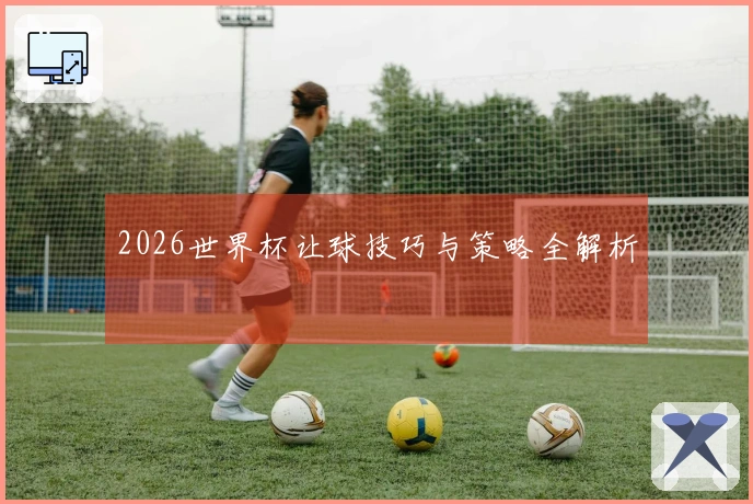 2026世界杯让球技巧与策略全解析