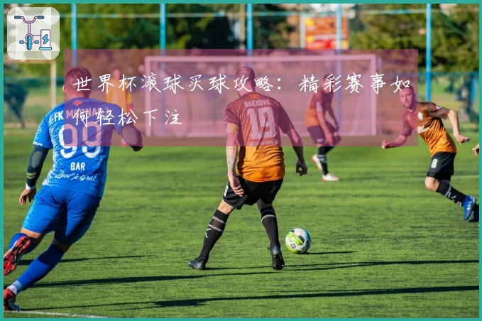 世界杯滚球买球攻略：精彩赛事如何轻松下注