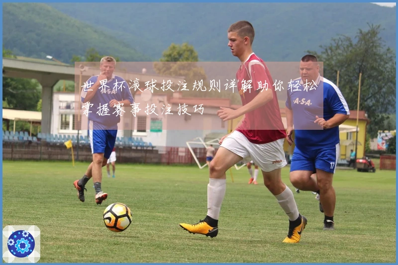 世界杯滚球投注规则详解助你轻松掌握赛事投注技巧