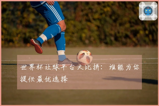 世界杯让球平台大比拼：谁能为你提供最优选择