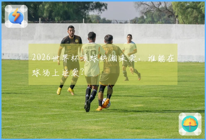 2026世界杯滚球热潮来袭，谁能在球场上逆袭？