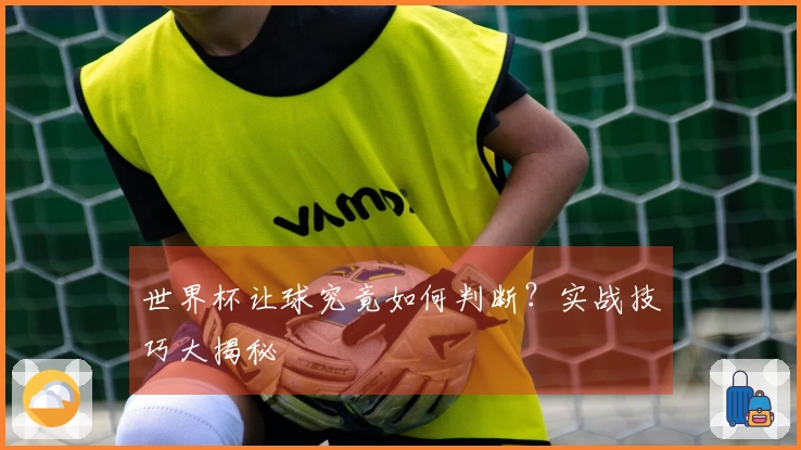 世界杯让球究竟如何判断?实战技巧大揭秘