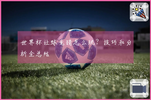 世界杯让球竞猜怎么玩？技巧和分析全总结