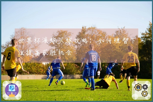 世界杯滚球买球攻略:如何理智下注提高获胜机会