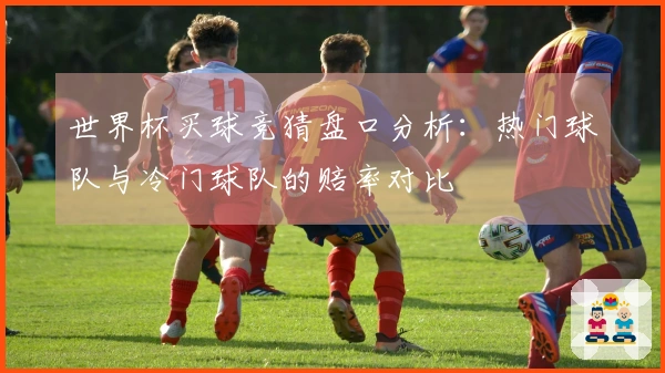 世界杯买球竞猜盘口分析：热门球队与冷门球队的赔率对比