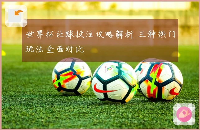 世界杯让球投注攻略解析 三种热门玩法全面对比