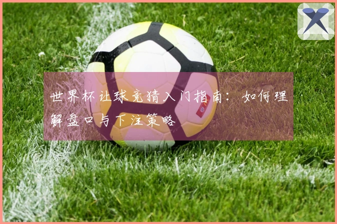 世界杯让球竞猜入门指南:如何理解盘口与下注策略