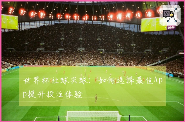 世界杯让球买球：如何选择最佳App提升投注体验