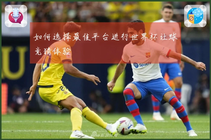 如何选择最佳平台进行世界杯让球竞猜体验