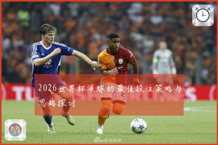 2026世界杯滚球的最佳投注策略与思路探讨