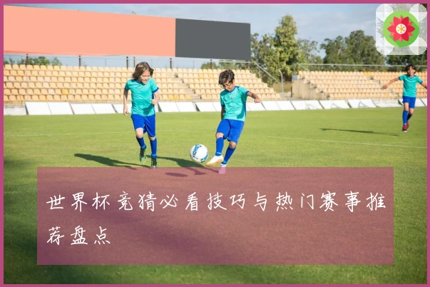 世界杯竞猜必看技巧与热门赛事推荐盘点