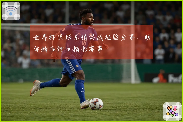 世界杯买球竞猜实战经验分享，助你精准押注精彩赛事