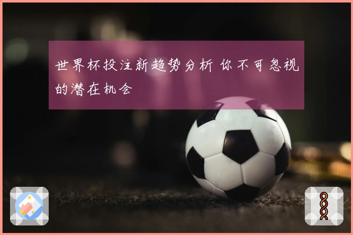 世界杯投注新趋势分析 你不可忽视的潜在机会