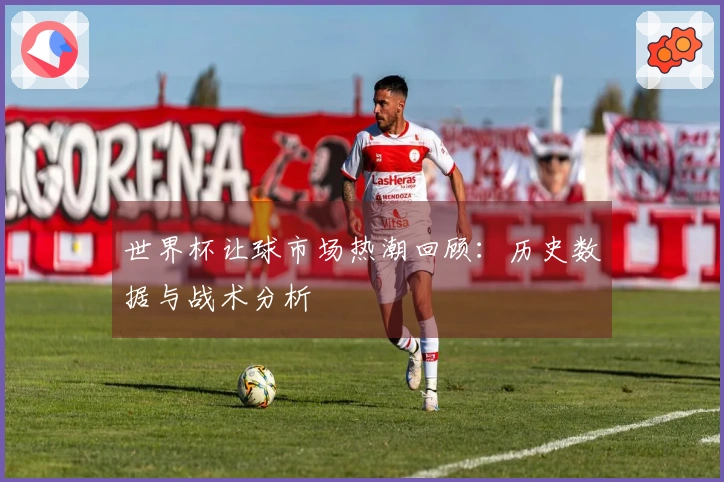 世界杯让球市场热潮回顾：历史数据与战术分析