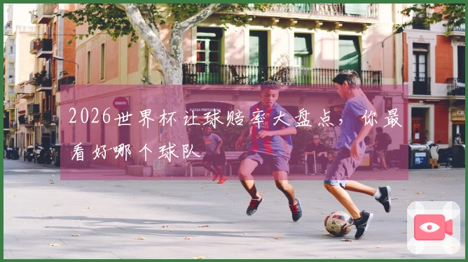 2026世界杯让球赔率大盘点，你最看好哪个球队