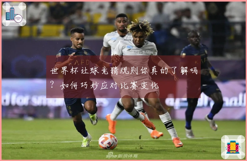 世界杯让球竞猜规则你真的了解吗？如何巧妙应对比赛变化