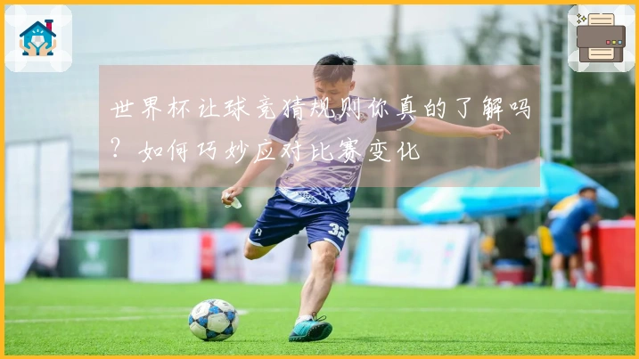 世界杯让球竞猜规则你真的了解吗?如何巧妙应对比赛变化