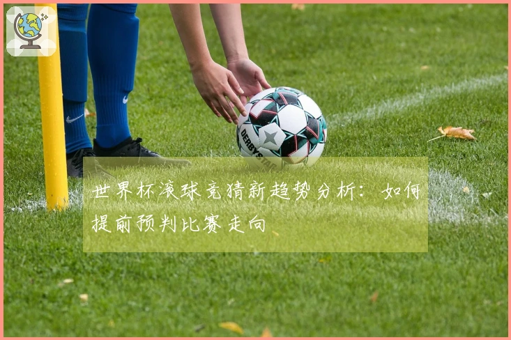 世界杯滚球竞猜新趋势分析：如何提前预判比赛走向