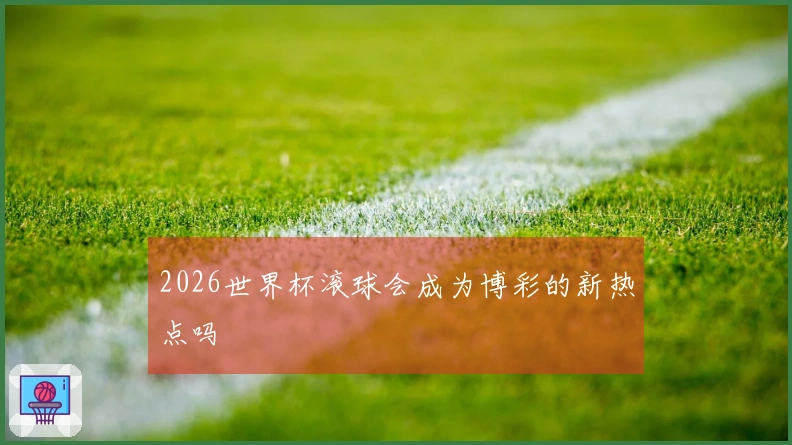 2026世界杯滚球会成为博彩的新热点吗