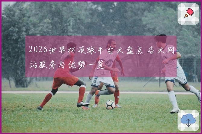 2026世界杯滚球平台大盘点 各大网站服务与优势一览