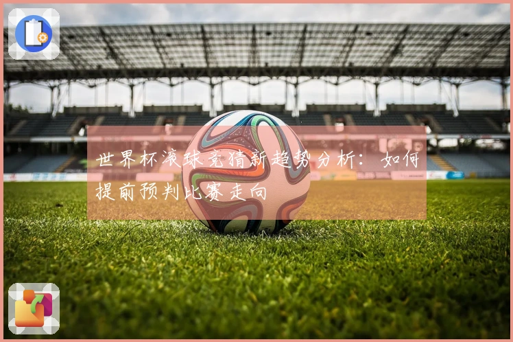 世界杯滚球竞猜新趋势分析:如何提前预判比赛走向