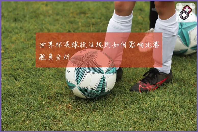 世界杯滚球投注规则如何影响比赛胜负分析