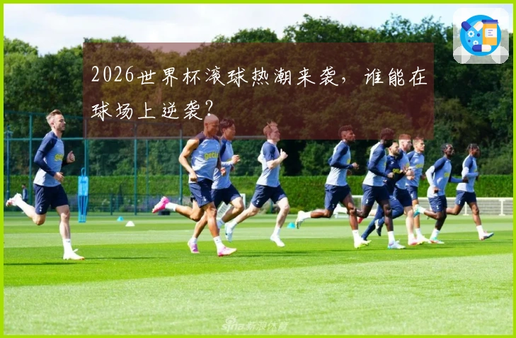 2026世界杯滚球热潮来袭，谁能在球场上逆袭？