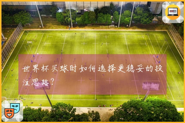 世界杯买球时如何选择更稳妥的投注思路？