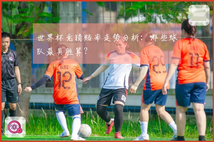 世界杯竞猜赔率走势分析：哪些球队最具胜算？