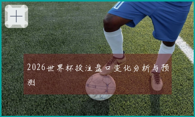 2026世界杯投注盘口变化分析与预测